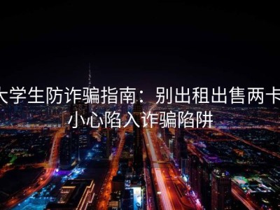 大学生防诈骗指南：别出租出售两卡，小心陷入诈骗陷阱
