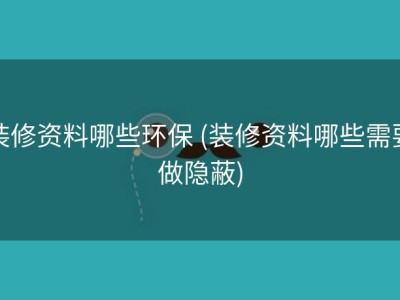 装修资料哪些环保 (装修资料哪些需要做隐蔽)