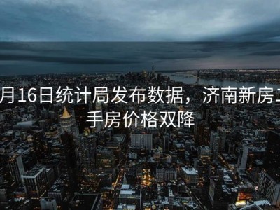 6月16日统计局发布数据，济南新房二手房价格双降