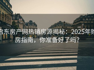 启东房产网热销房源揭秘：2025年购房指南，你准备好了吗？