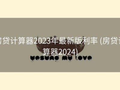 房贷计算器2023年最新版利率 (房贷计算器2024)