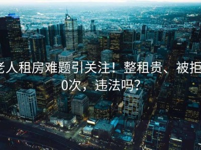 老人租房难题引关注！整租贵、被拒20次，违法吗？