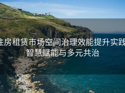 住房租赁市场空间治理效能提升实践：智慧赋能与多元共治