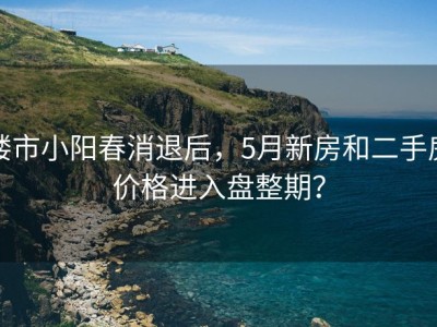 楼市小阳春消退后，5月新房和二手房价格进入盘整期？