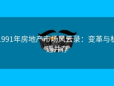 1991年房地产市场风云录：变革与机遇并存