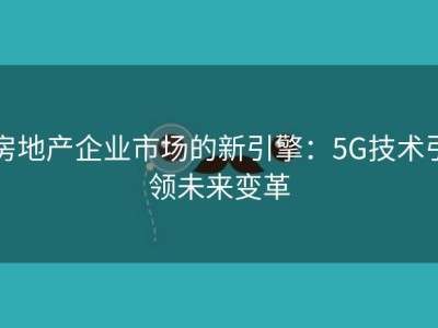 房地产企业市场的新引擎：5G技术引领未来变革