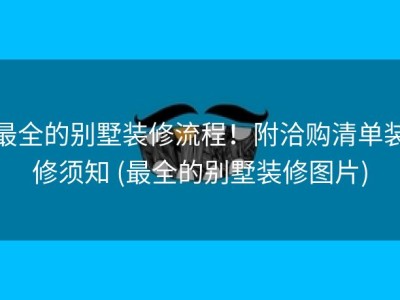 最全的别墅装修流程！附洽购清单装修须知 (最全的别墅装修图片)