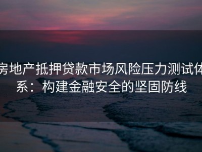 房地产抵押贷款市场风险压力测试体系：构建金融安全的坚固防线