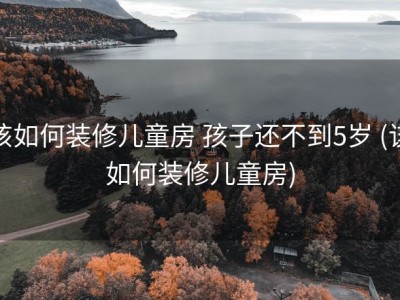 该如何装修儿童房 孩子还不到5岁 (该如何装修儿童房)