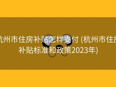杭州市住房补贴怎样支付 (杭州市住房补贴标准和政策2023年)