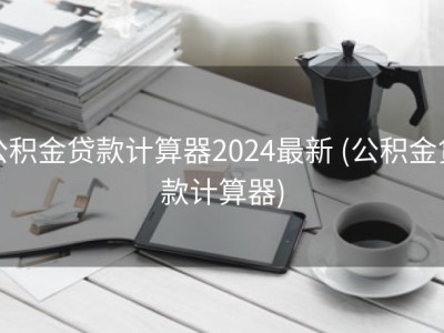 公积金贷款计算器2024最新 (公积金贷款计算器)