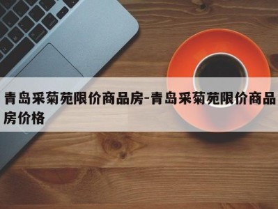 青岛采菊苑限价商品房-青岛采菊苑限价商品房价格