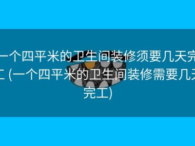 一个四平米的卫生间装修须要几天完工 (一个四平米的卫生间装修需要几天完工)