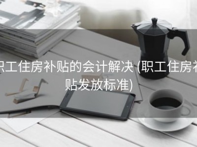 职工住房补贴的会计解决 (职工住房补贴发放标准)
