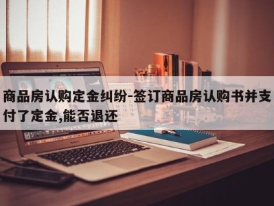 商品房认购定金纠纷-签订商品房认购书并支付了定金,能否退还