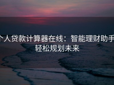 个人贷款计算器在线：智能理财助手，轻松规划未来