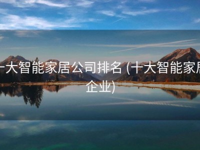 十大智能家居公司排名 (十大智能家居企业)