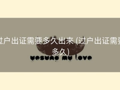 过户出证需要多久出来 (过户出证需要多久)