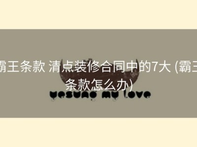 霸王条款 清点装修合同中的7大 (霸王条款怎么办)