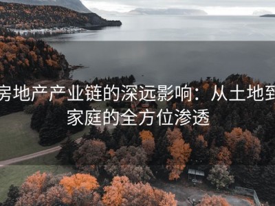 房地产产业链的深远影响：从土地到家庭的全方位渗透