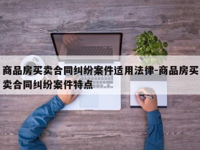商品房买卖合同纠纷案件适用法律-商品房买卖合同纠纷案件特点