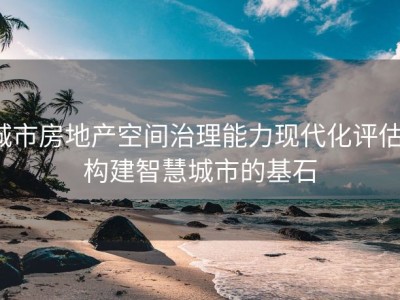 城市房地产空间治理能力现代化评估：构建智慧城市的基石