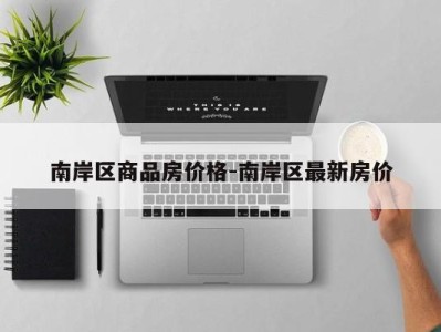 南岸区商品房价格-南岸区最新房价