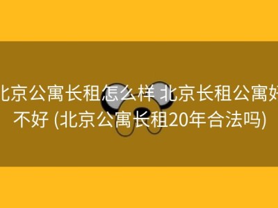 北京公寓长租怎么样 北京长租公寓好不好 (北京公寓长租20年合法吗)