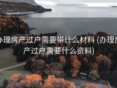 办理房产过户需要带什么材料 (办理房产过户需要什么资料)
