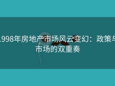 1998年房地产市场风云变幻：政策与市场的双重奏