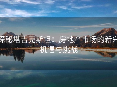 探秘塔吉克斯坦：房地产市场的新兴机遇与挑战