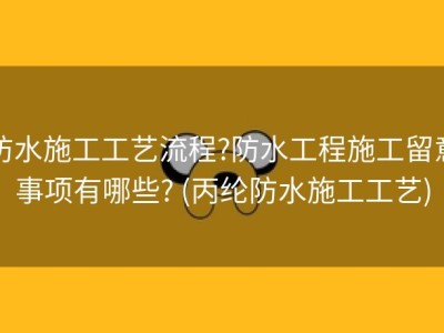 防水施工工艺流程?防水工程施工留意事项有哪些? (丙纶防水施工工艺)