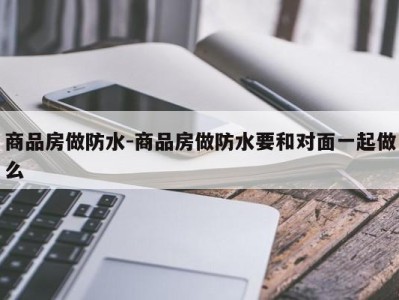 商品房做防水-商品房做防水要和对面一起做么