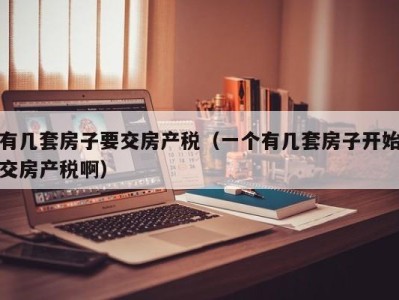 有几套房子要交房产税（一个有几套房子开始交房产税啊）