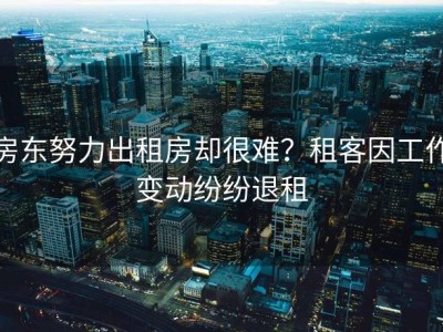 房东努力出租房却很难？租客因工作变动纷纷退租