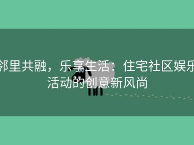 邻里共融，乐享生活：住宅社区娱乐活动的创意新风尚