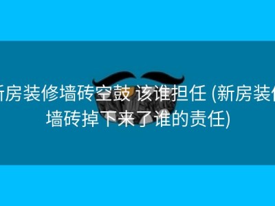 新房装修墙砖空鼓 该谁担任 (新房装修墙砖掉下来了谁的责任)