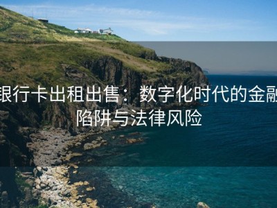 银行卡出租出售：数字化时代的金融陷阱与法律风险
