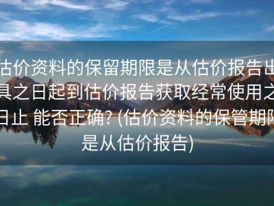 估价资料的保留期限是从估价报告出具之日起到估价报告获取经常使用之日止 能否正确? (估价资料的保管期限是从估价报告)