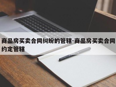 商品房买卖合同纠纷的管辖-商品房买卖合同约定管辖