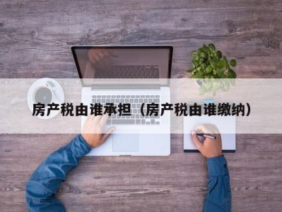 房产税由谁承担（房产税由谁缴纳）