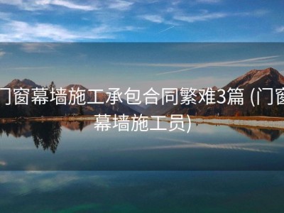 门窗幕墙施工承包合同繁难3篇 (门窗幕墙施工员)