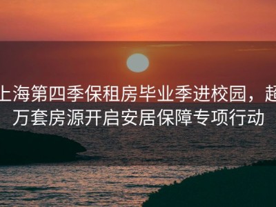 上海第四季保租房毕业季进校园，超万套房源开启安居保障专项行动