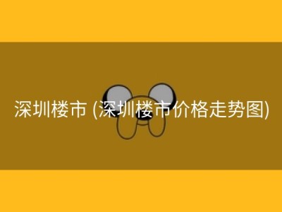 深圳楼市 (深圳楼市价格走势图)