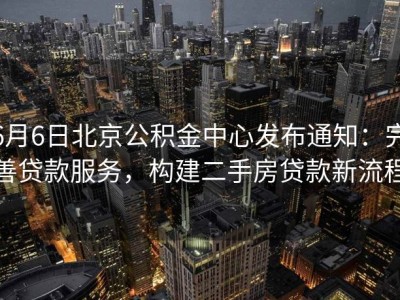 6月6日北京公积金中心发布通知：完善贷款服务，构建二手房贷款新流程