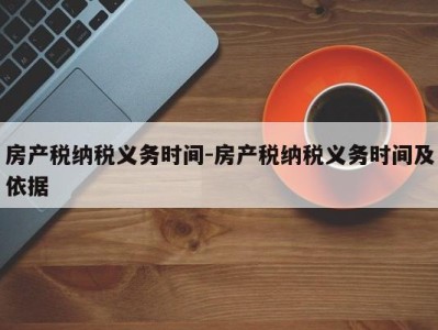 房产税纳税义务时间-房产税纳税义务时间及依据