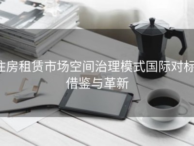 住房租赁市场空间治理模式国际对标：借鉴与革新