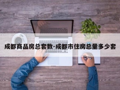成都商品房总套数-成都市住房总量多少套