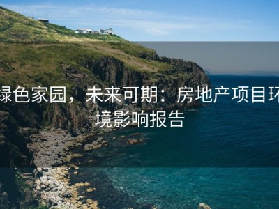 绿色家园，未来可期：房地产项目环境影响报告