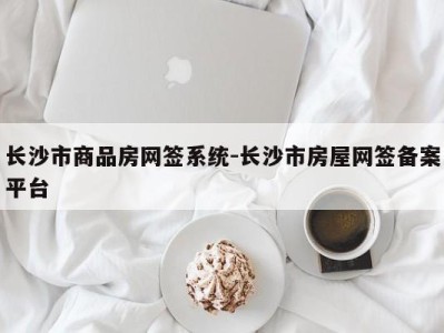 长沙市商品房网签系统-长沙市房屋网签备案平台